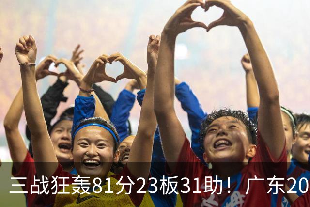 三战狂轰81分23板31助！广东20岁天才后卫疯狂崛起，他能成下一个徐杰吗？
