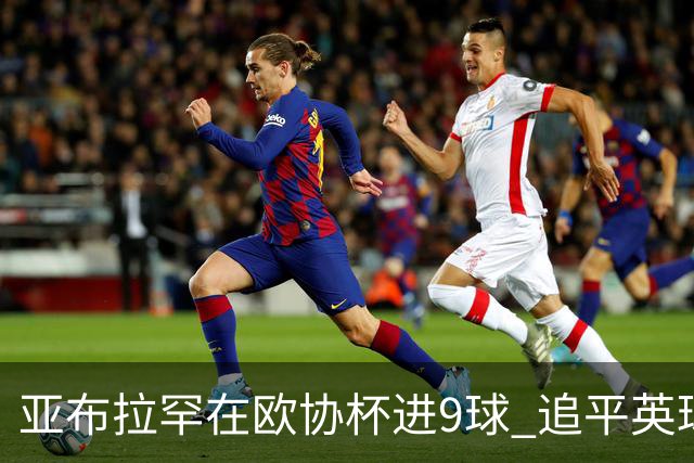 亚布拉罕在欧协杯进9球 追平英球员欧战进球纪录
